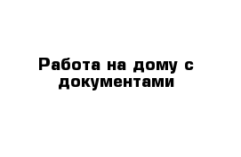 Работа на дому с документами